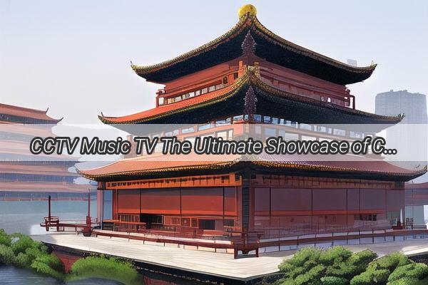 CCTV Music TV The Ultimate Showcase of Chinas Melodious Legacy